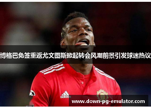 博格巴免签重返尤文图斯掀起转会风潮前景引发球迷热议 博格巴免签重返尤文图斯掀起转会风潮前景引发球迷热议