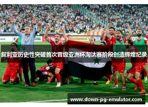 叙利亚历史性突破首次晋级亚洲杯淘汰赛阶段创造辉煌纪录 叙利亚历史性突破首次晋级亚洲杯淘汰赛阶段创造辉煌纪录