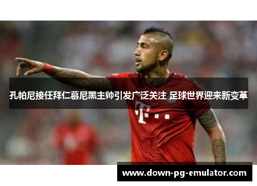 孔帕尼接任拜仁慕尼黑主帅引发广泛关注 足球世界迎来新变革