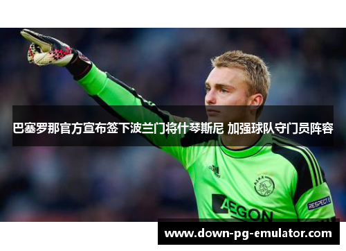 巴塞罗那官方宣布签下波兰门将什琴斯尼 加强球队守门员阵容 巴塞罗那官方宣布签下波兰门将什琴斯尼 加强球队守门员阵容