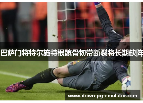 巴萨门将特尔施特根髌骨韧带断裂将长期缺阵