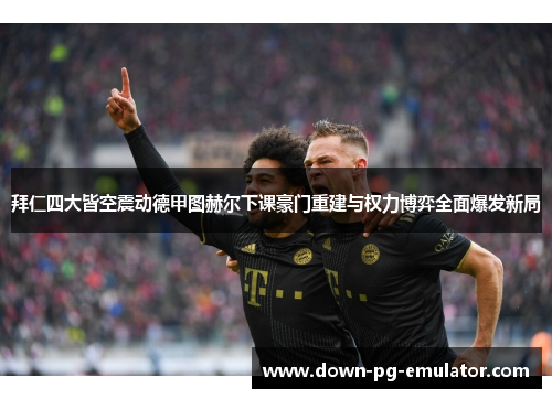 拜仁四大皆空震动德甲图赫尔下课豪门重建与权力博弈全面爆发新局 拜仁四大皆空震动德甲图赫尔下课豪门重建与权力博弈全面爆发新局
