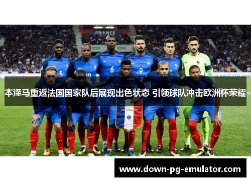 本泽马重返法国国家队后展现出色状态 引领球队冲击欧洲杯荣耀 本泽马重返法国国家队后展现出色状态 引领球队冲击欧洲杯荣耀