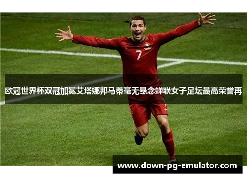 欧冠世界杯双冠加冕艾塔娜邦马蒂毫无悬念蝉联女子足坛最高荣誉再