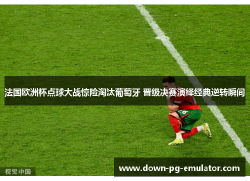法国欧洲杯点球大战惊险淘汰葡萄牙 晋级决赛演绎经典逆转瞬间 法国欧洲杯点球大战惊险淘汰葡萄牙 晋级决赛演绎经典逆转瞬间