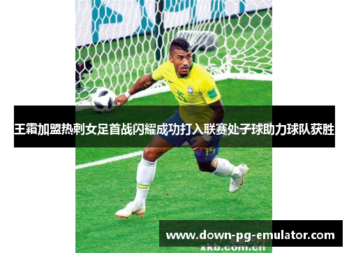 王霜加盟热刺女足首战闪耀成功打入联赛处子球助力球队获胜