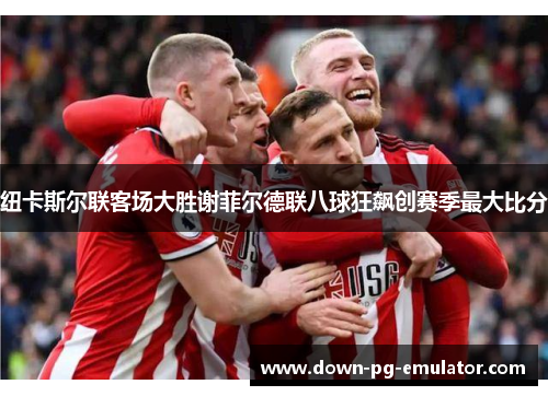 纽卡斯尔联客场大胜谢菲尔德联八球狂飙创赛季最大比分 纽卡斯尔联客场大胜谢菲尔德联八球狂飙创赛季最大比分