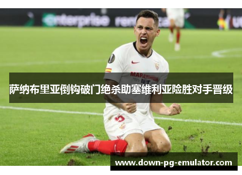 萨纳布里亚倒钩破门绝杀助塞维利亚险胜对手晋级 萨纳布里亚倒钩破门绝杀助塞维利亚险胜对手晋级