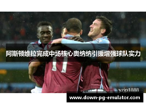 阿斯顿维拉完成中场核心奥纳纳引援增强球队实力