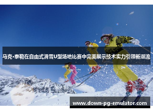 马克·泰勒在自由式滑雪U型场地比赛中完美展示技术实力引领新潮流 马克·泰勒在自由式滑雪U型场地比赛中完美展示技术实力引领新潮流