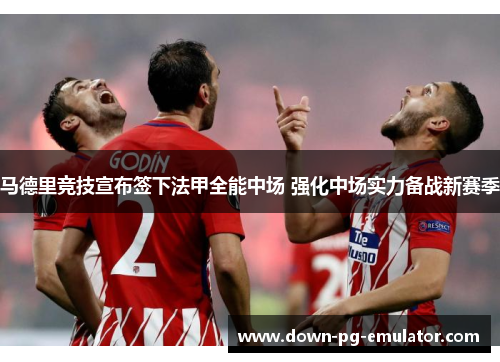 马德里竞技宣布签下法甲全能中场 强化中场实力备战新赛季