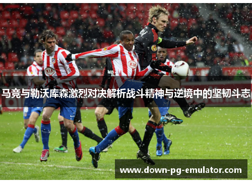 马竞与勒沃库森激烈对决解析战斗精神与逆境中的坚韧斗志