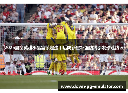 2025夏窗英超水晶宫锁定法甲后防新星补强防线引发球迷热议