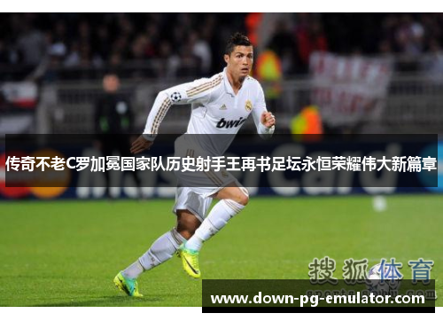 传奇不老C罗加冕国家队历史射手王再书足坛永恒荣耀伟大新篇章