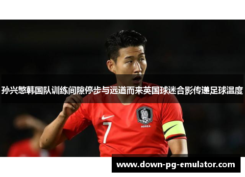孙兴慜韩国队训练间隙停步与远道而来英国球迷合影传递足球温度