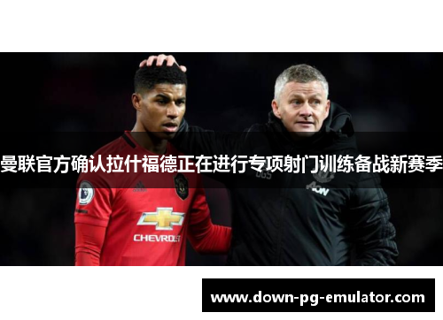 曼联官方确认拉什福德正在进行专项射门训练备战新赛季