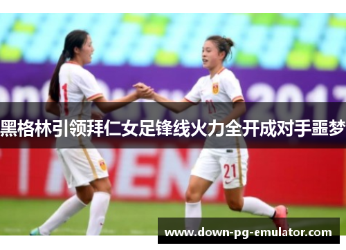 黑格林引领拜仁女足锋线火力全开成对手噩梦