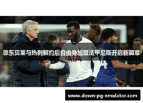 恩东贝莱与热刺解约后自由身加盟法甲尼斯开启新篇章 恩东贝莱与热刺解约后自由身加盟法甲尼斯开启新篇章
