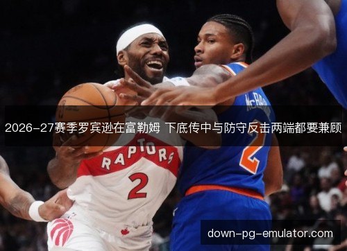 2026-27赛季罗宾逊在富勒姆 下底传中与防守反击两端都要兼顾